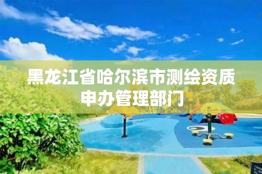 黑龙江省哈尔滨市测绘资质申办管理部门