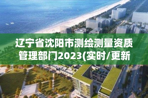 辽宁省沈阳市测绘测量资质管理部门2023(实时/更新中)