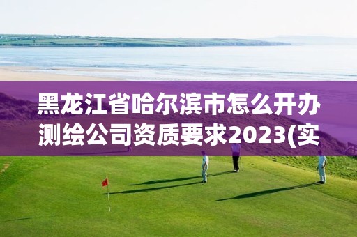 黑龙江省哈尔滨市怎么开办测绘公司资质要求2023(实时/更新中)