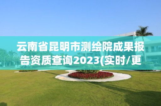 云南省昆明市测绘院成果报告资质查询2023(实时/更新中)