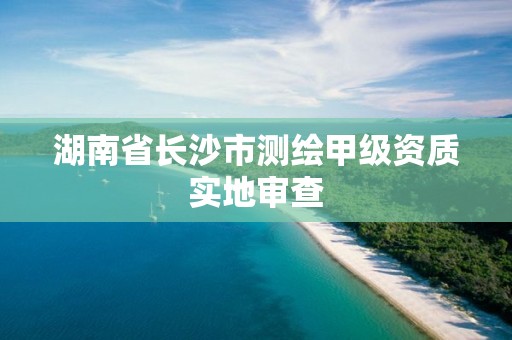 湖南省长沙市测绘甲级资质实地审查