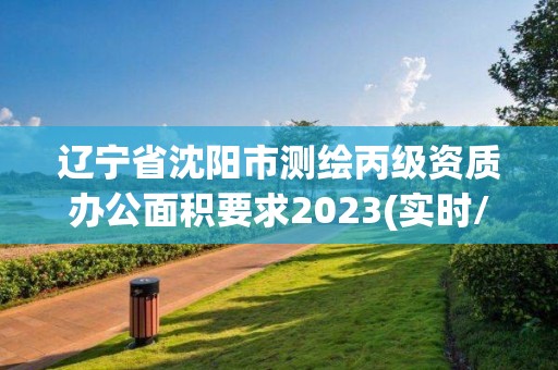 辽宁省沈阳市测绘丙级资质办公面积要求2023(实时/更新中)