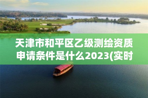 天津市和平区乙级测绘资质申请条件是什么2023(实时/更新中)