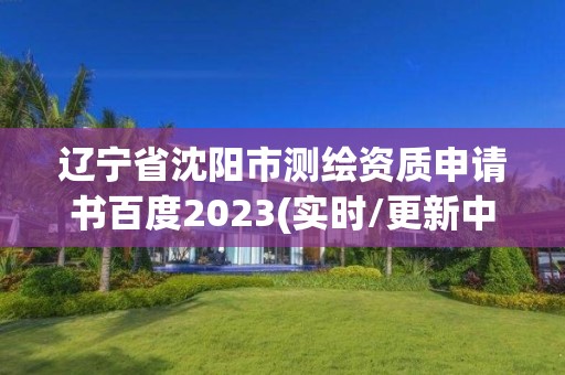 辽宁省沈阳市测绘资质申请书百度2023(实时/更新中)