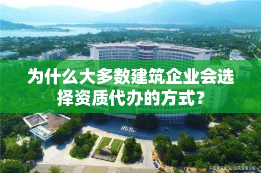 为什么大多数建筑企业会选择资质代办的方式？