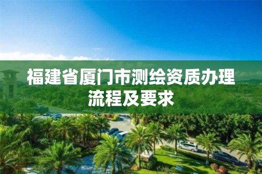 福建省厦门市测绘资质办理流程及要求