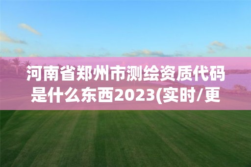 河南省郑州市测绘资质代码是什么东西2023(实时/更新中)