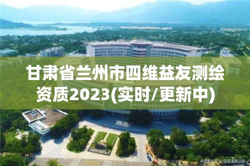 甘肃省兰州市四维益友测绘资质2023(实时/更新中)