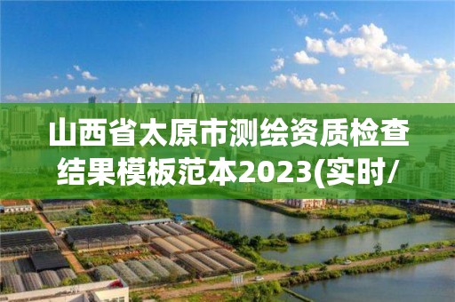 山西省太原市测绘资质检查结果模板范本2023(实时/更新中)