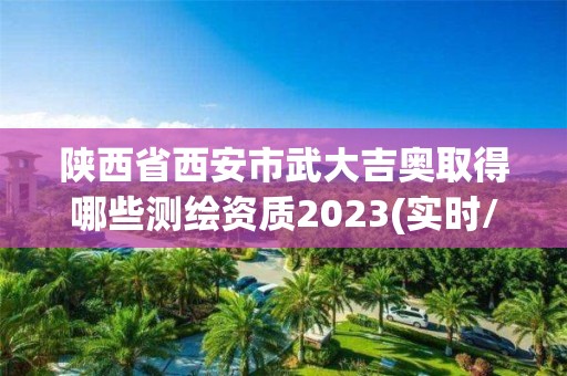 陕西省西安市武大吉奥取得哪些测绘资质2023(实时/更新中)