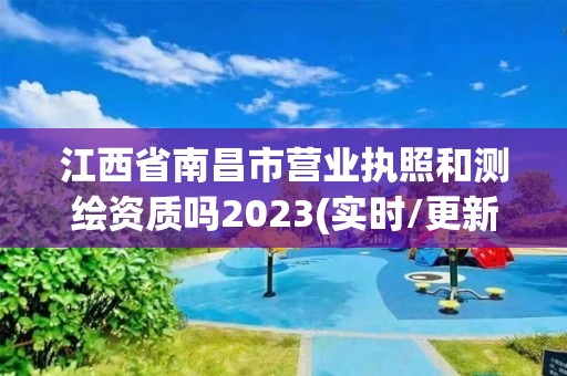 江西省南昌市营业执照和测绘资质吗2023(实时/更新中)