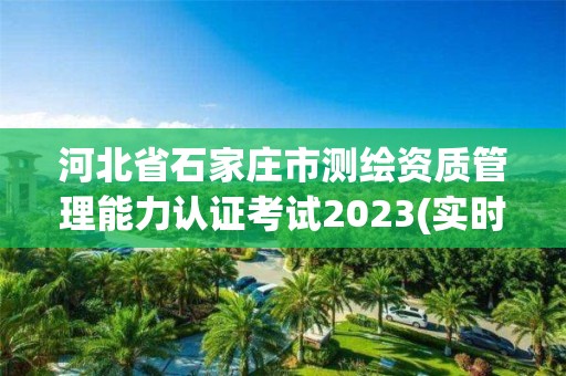 河北省石家庄市测绘资质管理能力认证考试2023(实时/更新中)