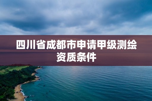 四川省成都市申请甲级测绘资质条件