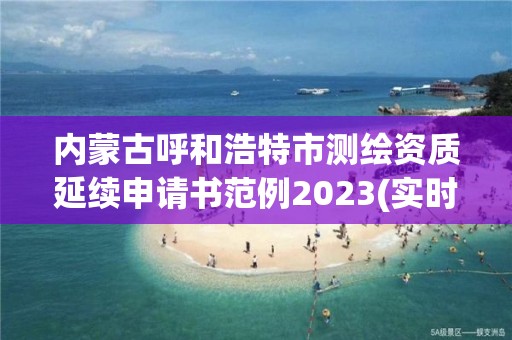 内蒙古呼和浩特市测绘资质延续申请书范例2023(实时/更新中)