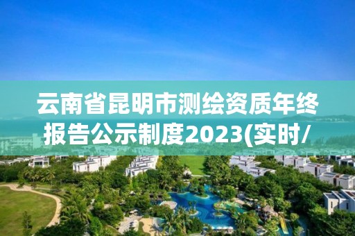 云南省昆明市测绘资质年终报告公示制度2023(实时/更新中)