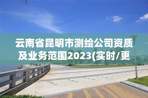 云南省昆明市测绘公司资质及业务范围2023(实时/更新中)