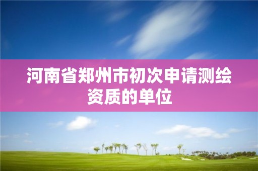 河南省郑州市初次申请测绘资质的单位