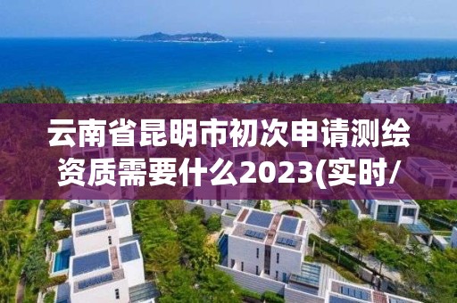 云南省昆明市初次申请测绘资质需要什么2023(实时/更新中)