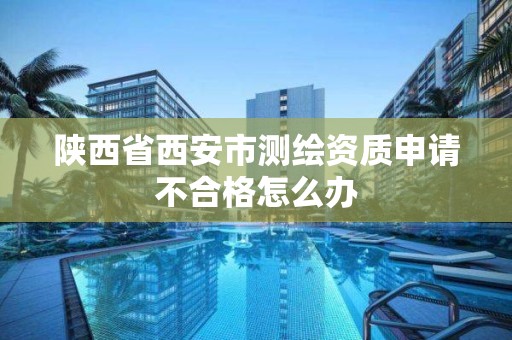 陕西省西安市测绘资质申请不合格怎么办