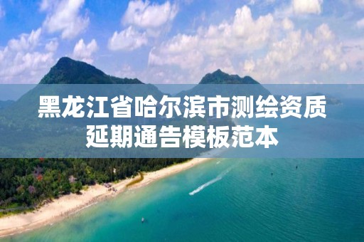 黑龙江省哈尔滨市测绘资质延期通告模板范本