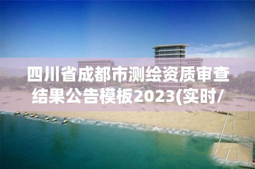 四川省成都市测绘资质审查结果公告模板2023(实时/更新中)