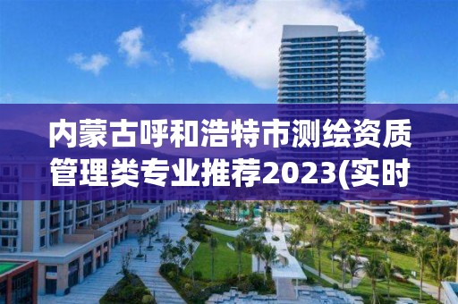 内蒙古呼和浩特市测绘资质管理类专业推荐2023(实时/更新中)