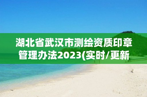 湖北省武汉市测绘资质印章管理办法2023(实时/更新中)