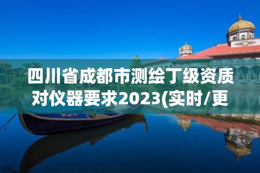 四川省成都市测绘丁级资质对仪器要求2023(实时/更新中)