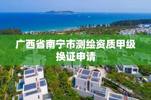 广西省南宁市测绘资质甲级换证申请