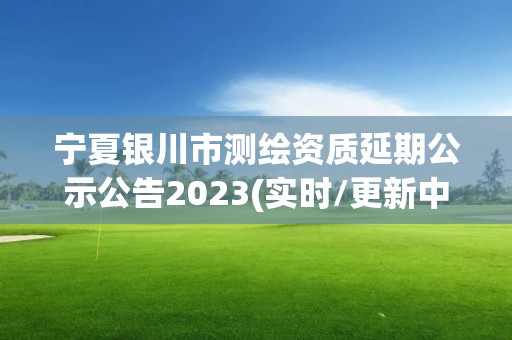 宁夏银川市测绘资质延期公示公告2023(实时/更新中)