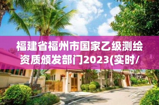 福建省福州市国家乙级测绘资质颁发部门2023(实时/更新中)