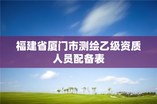 福建省厦门市测绘乙级资质人员配备表