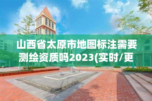 山西省太原市地图标注需要测绘资质吗2023(实时/更新中)