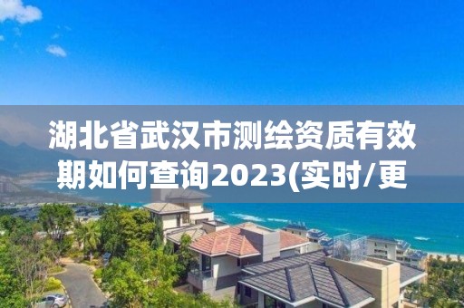 湖北省武汉市测绘资质有效期如何查询2023(实时/更新中)