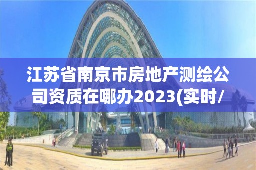 江苏省南京市房地产测绘公司资质在哪办2023(实时/更新中)