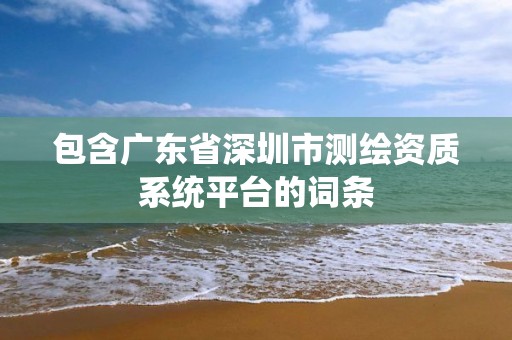 包含广东省深圳市测绘资质系统平台的词条