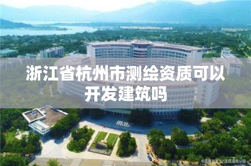 浙江省杭州市测绘资质可以开发建筑吗