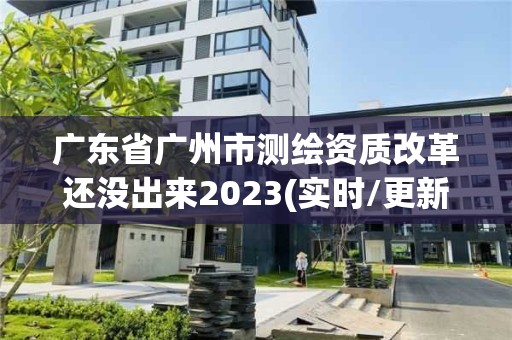 广东省广州市测绘资质改革还没出来2023(实时/更新中)