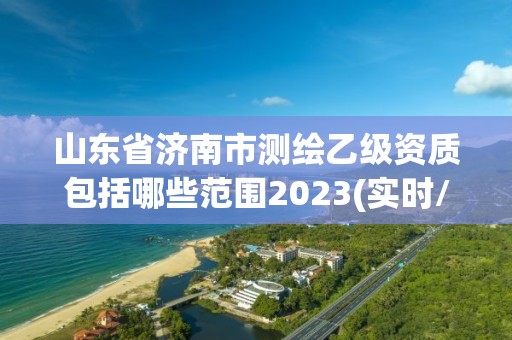 山东省济南市测绘乙级资质包括哪些范围2023(实时/更新中)