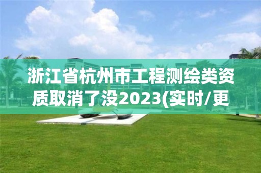 浙江省杭州市工程测绘类资质取消了没2023(实时/更新中)