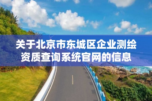 关于北京市东城区企业测绘资质查询系统官网的信息