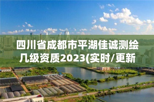 四川省成都市平湖佳诚测绘几级资质2023(实时/更新中)