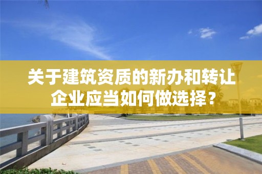 关于建筑资质的新办和转让 企业应当如何做选择？