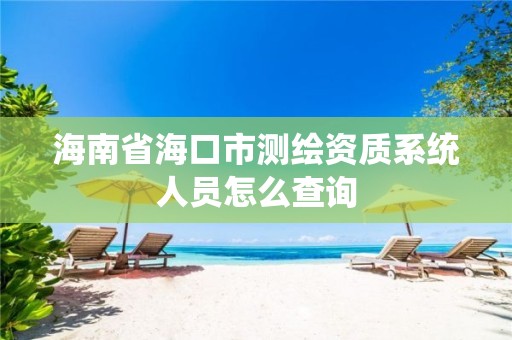 海南省海口市测绘资质系统人员怎么查询