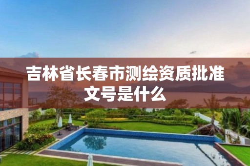 吉林省长春市测绘资质批准文号是什么