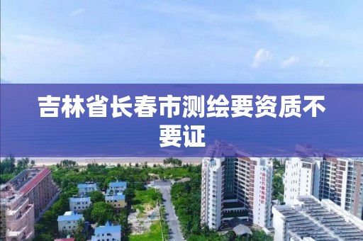 吉林省长春市测绘要资质不要证