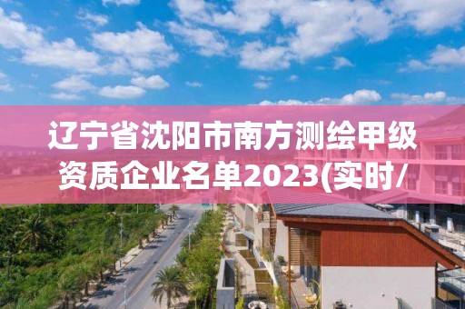 辽宁省沈阳市南方测绘甲级资质企业名单2023(实时/更新中)