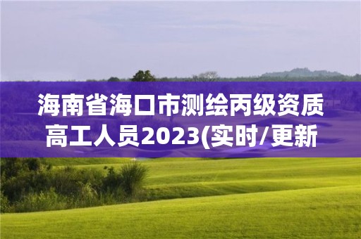 海南省海口市测绘丙级资质高工人员2023(实时/更新中)