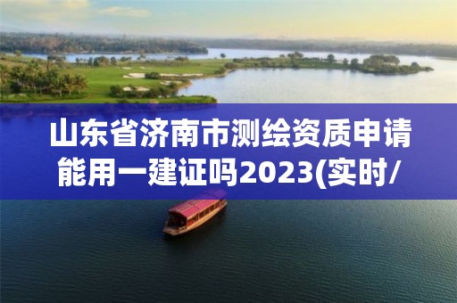 山东省济南市测绘资质申请能用一建证吗2023(实时/更新中)