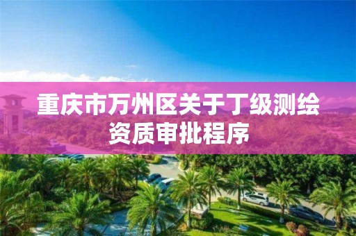 重庆市万州区关于丁级测绘资质审批程序